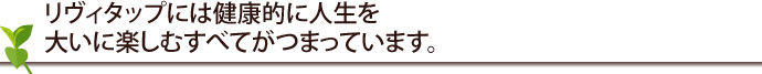 リヴィタップには大型施設にはない、健康的に人生を大いに楽しむすべてが詰まっています。